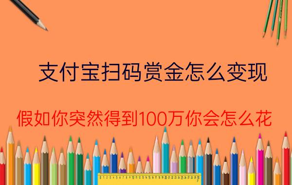 支付宝扫码赏金怎么变现 假如你突然得到100万你会怎么花？